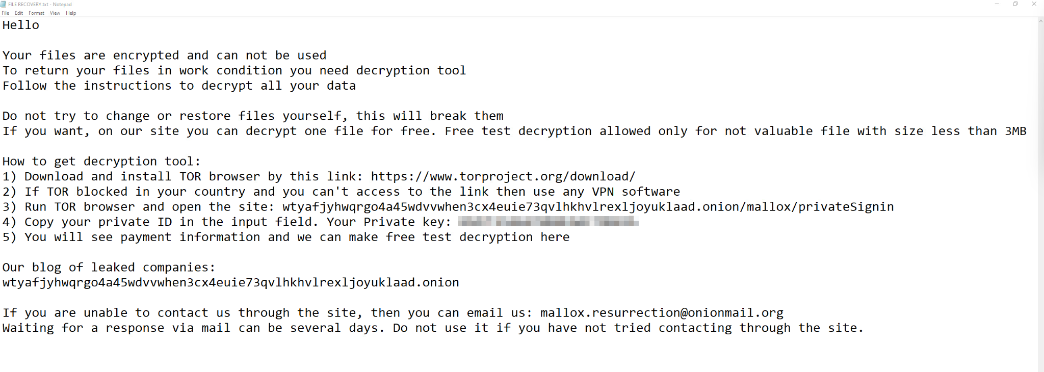 Image 10 is an example Mallox ransomware note. Hello, your files are encrypted and cannot be used. To return your files in work condition you need decryption tool. Follow the instructions to decrypt all your data. Do not try to change or restore files yourself, this will break them. If you want, on our site, you can decrypt one file for free. Free test decryption allowed only for not valuable file with size less than 3MB. How to get decryption tool: 1. Download and install Tor browser by this link [Tor link]. 2: If Tor blocked in your country and you can't access to the link use any VPN software. 3. Run Tor browser and open the site. 4. Copy your private ID in the input field. Your private key (this portion is blurred). 5. You will see payment information and we can make free test decryption here. Our blog of leaked companies [this is an Onion link]. If you are unable to contact us through the site, then you can email us: [this is an email at onionmail[.]org.] If you are unable to contact us through the site, waiting for a response via email can be several days. Do not use it if you have not tried contacting through the site.