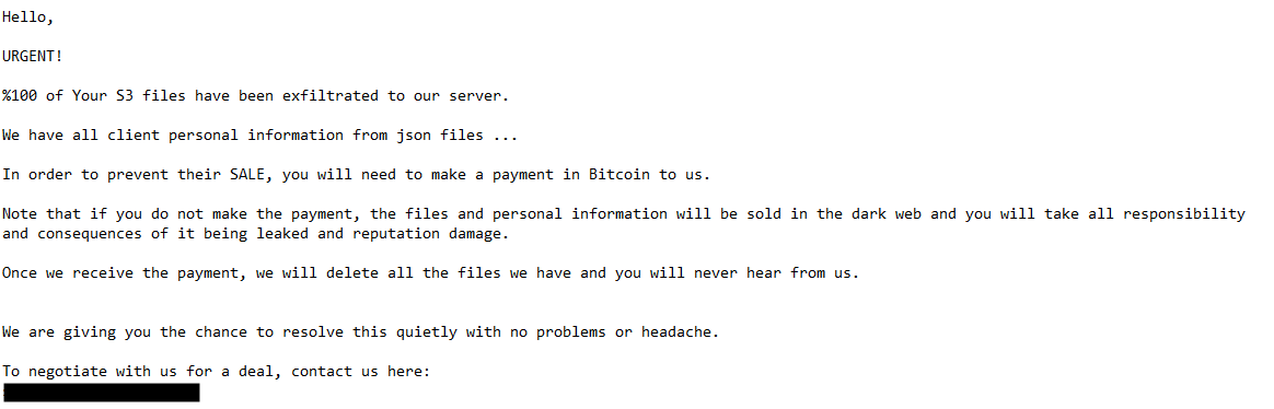 Image 7 is a screenshot of a ransom note left by a threat actor. Hello, urgent! %100 of your S3 files have been exfiltrated to our server. We have all client personal information from json files. In order to prevent their sale, you will need to make a payment in bitcoin to us. Note that if you do not make the payment, the files and personal information will be sold in the dark web and you will take all responsibility and consequences of it being leaked and reputation damage. Once we receive the payment, we will delete all the files we have and will never hear from us. We are giving you the chance to resolve this quietly with no problems or headache. To negotiate with us for a deal contact us. The contact information has been redacted.