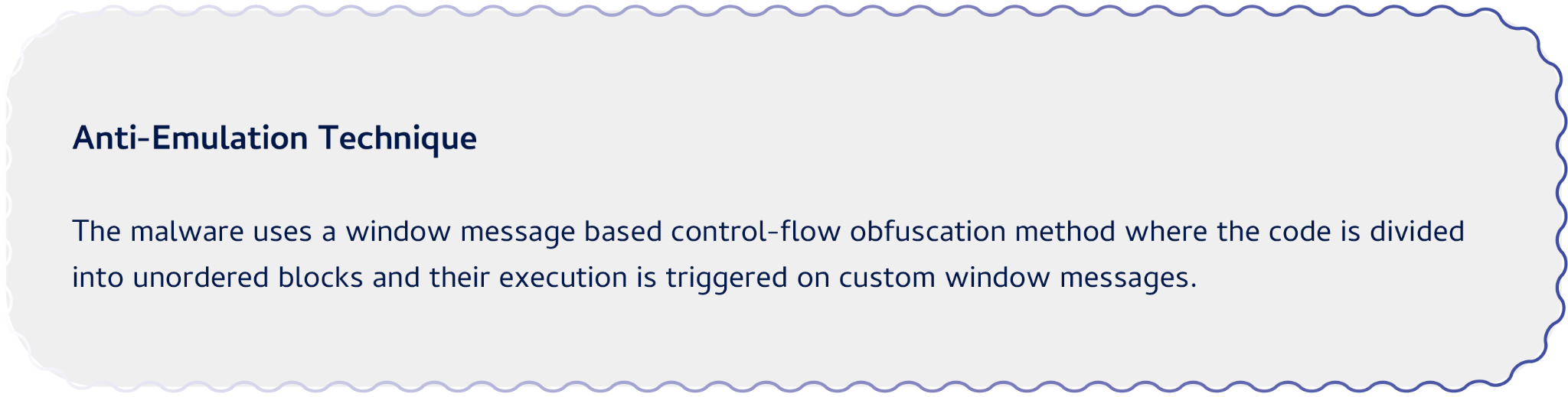 Anti-Emulation Technique. The malware uses a window message based control, flow, obfuscation method, where the code is divided into unordered blocks, and their execution is triggered on custom window messages.